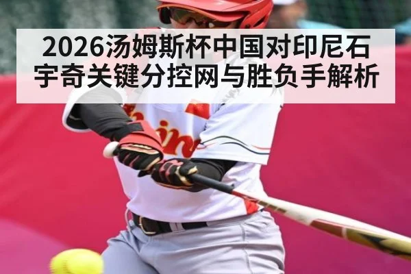 2026汤姆斯杯中国对印尼石宇奇关键分控网与胜负手解析