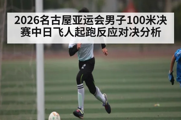 2026名古屋亚运会男子100米决赛中日飞人起跑反应对决分析