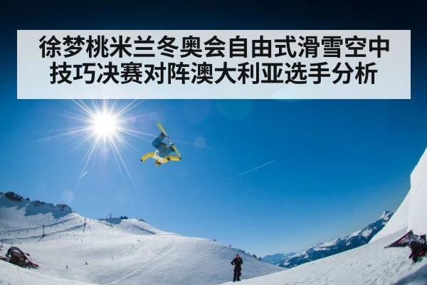 徐梦桃米兰冬奥会自由式滑雪空中技巧决赛对阵澳大利亚选手分析