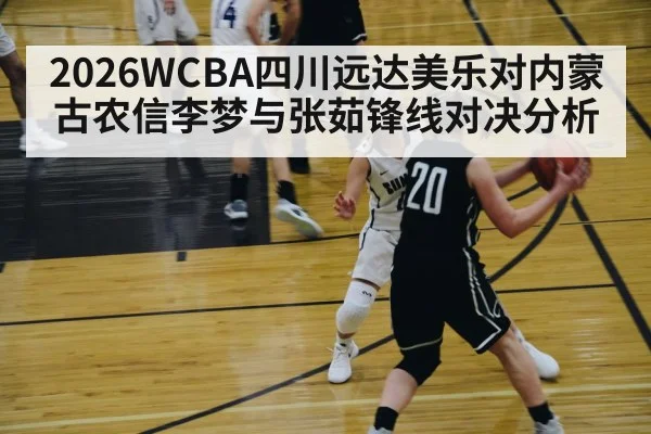 2026WCBA四川远达美乐对内蒙古农信李梦与张茹锋线对决分析
