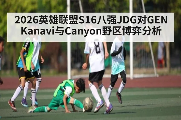 2026英雄联盟S16八强JDG对GEN Kanavi与Canyon野区博弈分析