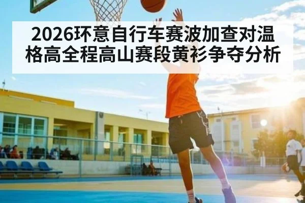 2026环意自行车赛波加查对温格高全程高山赛段黄衫争夺分析