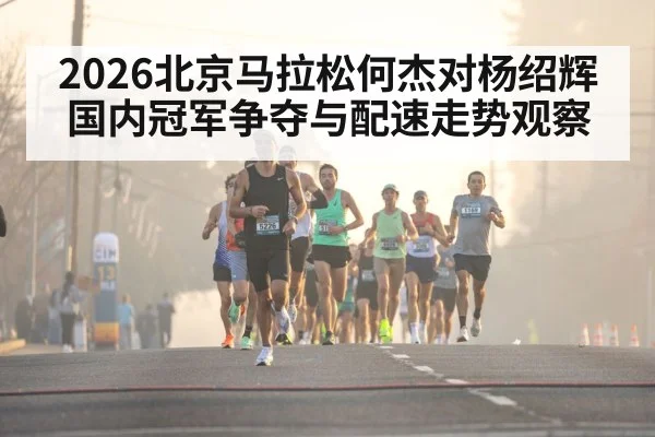 2026北京马拉松何杰对杨绍辉国内冠军争夺与配速走势观察