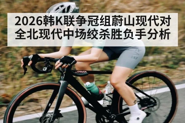2026韩K联争冠组蔚山现代对全北现代中场绞杀胜负手分析